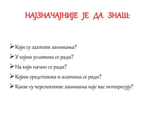НАЈЗНАЧАЈНИЈЕ ЈЕ ДА ЗНАШ:
Који су захтеви занимања?
У којим условима се ради?
На који начин се ради?
Којим средствима и алатима се ради?
Какве су перспективе занимања које вас интересују?
 