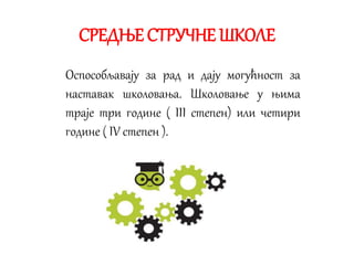СРЕДЊЕ СТРУЧНЕ ШКОЛЕ
Оспособљавају за рад и дају могућност за
наставак школовања. Школовање у њима
траје три године ( III степен) или четири
године ( IV степен ).
 