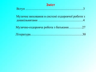 Зміст
Вступ ………………………………………………3
Музичне виховання в системі оздоровчої роботи з
дошкільнятами ……………………………………4
Музично-оздоровча робота з батьками……….…27
Література………………………………………….30
 