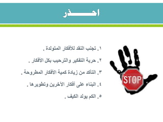 1.‫المتولدة‬ ‫لألفكار‬ ‫النقد‬ ‫تجنب‬.
2.‫األفكار‬ ‫بكل‬ ‫والترحيب‬ ‫التفكير‬ ‫حرية‬.
3.‫المطروحة‬ ‫األفكار‬ ‫كمية‬ ‫زيادة‬ ‫من‬ ‫التأكد‬.
4.‫وتطويرها‬ ‫اآلخرين‬ ‫أفكار‬ ‫على‬ ‫البناء‬.
5.‫الكيف‬ ‫يولد‬ ‫الكم‬.
 