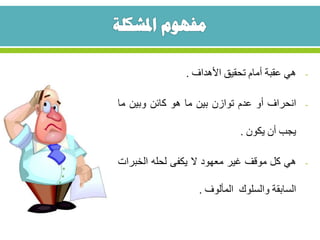 -‫هي‬‫عقبة‬‫أمام‬‫تحقيق‬‫األهداف‬.
-‫انحراف‬‫أو‬‫عدم‬‫توازن‬‫بين‬‫ما‬‫هو‬‫كائن‬‫وبين‬‫ما‬
‫يجب‬‫أن‬‫يكون‬.
-‫هي‬‫كل‬‫موقف‬‫غير‬‫معهود‬‫ال‬‫يكفى‬‫لحله‬‫الخبر‬‫ات‬
‫السابقة‬‫والسلوك‬‫المألوف‬.
 