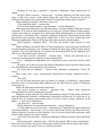 – Розкажи, як там було у радника? – спинила її Маргарита. Мама прихилилася до
дверей.
– Як було? Якось незвично, – сказала вона. – За кожну дрібничку він мені десять разів
дякує. А крім того, в нього і немає ніякого бруду. Все дуже чисто. Я вигуляла пса, але це
-найповільніша собака, яку я коли-небудь бачила. На прогулянці можна просто заснути!
Мама підійшла до кошика з білизною і знову сіла.
– Легко зароблені гроші! – сказала вона.
– А що ти потім будеш робити з тими грошима? – спитала Маргарита.
Мама завагалася. Виглядало так, ніби вона міркує, чи можна довірити Маргариті велику
таємницю. Та не встигла мама доміркувати це до кінця, як із дитячої кімнати почувся вереск,
і вереск цей ставав усе гучнішим, бо то репетувала Меді, наближаючись до лазнички. Двері
розчахнулись, і розгнівана Меді з криками увірвалася всередину. Тремтячими руками вона
простягнула мамі маленьку пластмасову собачу буду зі Сну пі на даху. Собача буда була
Мединою скарбничкою. Знизу в ній був круглий отвір, затканий гумовим корком.
– Вона порожня! – верещала Меді. – Там було два шилінги сорок грошів! їх хтось
вкрав!
Мама спробувала заспокоїти Меді. Та Меді вгамувалася, тільки коли мама пообіцяла їй
на відшкодування двадцятку, а ще -насварити Гансика, бо щодо цього в Меді не було жодних
сумнівів: хто ж іще, крім Гансика, міг вчинити цей зухвалий розбій? Усе ще марудячи щось
собі під ніс, Меді врешті-решт пішла геть.
– А що було сьогодні з Кальбом? – спитала мама. – Гансик мені розповів, що ти
зустрілася з однокласником, щоби він, Гансик, програв парі?
– Гм-м, – пробуркотіла Маргарита, сіла і видушила на своє спанієлеве волосся трохи
шампуню.
– Я думала, що ти його не хочеш уже бачити? Маргарита почала масувати шкіру голови
так, ніби збиралася стати чемпіоном з миття волосся.
– Не хочеш про це говорити? – спитала мама. Маргарита роздумувала: «Хочу? Не
хочу?»
Вона стерла піну з чола, пересмикнула повненькими плечима, шморгнула носом і
сказала:
– Я не знаю.
Але тоді все-таки розказала мамі, як Гансик не повірив у її побачення з красунчиком
Кальбом і підло з неї насміхався. Вона зобразила все так, ніби пішла на зустріч із Флоріаном
тільки через це.
Мама теж обурилася Гансиковою поведінкою.
– Він мусить віддати ту десятку! – крикнула вона. – Навіть якщо доведеться
відмінусовувати її від його кишенькових грошей!
Маргариті це було приємно чути. Вона продовжувала масува* ти собі голову і розказала
мамі про Флоріанові відмовки та побрехеньки, переповіла дослівно все. От тільки про те, як
гарно їй було під дашком плаща-намету, вона не згадала. І про ту думку: «Байдуже, чи він
бреше…» – вона теж не обмовилась.
– І що буде далі? – спитала мама.
– В будь-якому разі ми не розійшлися ворогами, – сказала Маргарита.
– А тепер добре послухай, моя доню, – мама скрутила з Маргаритиної вологої футболки
товстеньку ковбаску. – Як на мене, то тут усе ясно! Кальб веде нечесну гру! Йому хочеться з
тобою цілуватися, тулитися до тебе, мацатись. Але ти для нього недостатньо вродлива, щоби
визнати перед іншими, що ти його дівчина!
– Але ж він їм усе розповів, – заперечила Маргарита. Мама розлючено кинула футболку
на підлогу.
– Що він розповів? – крикнула вона. – Що він твій хлопець? Що ти йому подобаєшся? –
Вона похитала головою. -Ні, що він тебе цілував і мацав! Типово! Як мисливець про здобич –
ось як він говорить про дівчат! Ти що, не помічаєш різниці?
 