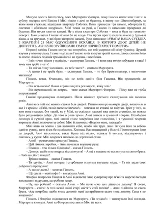 Минуло досить багато часу, доки Маргарита збагнула, чому Гансик конче хоче тікати: в
суботу посеред ночі Гансик і Міхі пішли з дачі до будинку, в якому пан Штенґенберґер, за
яким вони стежили, відвідував квартиру Соботки. Вони принесли три камені, обгорнули їх
листами і обв'язали шнурками. Міхі чекав на розі, а Гансик із каменями прокрався до
будинку. Він мусив кинути камені. Не у вікна квартири Соботки – вона ж була на третьому
поверсі. Такого кидка Гансик нізащо би не втнув. Він мусив просто кидати камені у будь-які
вікна, а на аркушах, у які були загорнені камені, було написано: «УВАГА! ВАША СУСІДКА
З КВАРТИРИ 21 МАЄ ОДРУЖЕНОГО КОХАНЦЯ, В КОТРОГО ДВОЄ ДІТЕЙ! НЕ
ДОПУСТІТЬ, АБИ БУЛО ЗРУЙНОВАНО СІМ'Ю! ЧОРНИЙ ХРЕСТ ПОМСТИ!»
Перший камінь Гансик кинув так незграбно, що той ударився об стіну будинку. Другий
влучив у віконну раму. І саме тоді, коли Гансик хотів кинути третій камінь, хтось схопив його
за плече. Якийсь чоловік тримав його і не пускав. І все бачив.
– І він точно пішов у поліцію, – схлипував Гансик, – і вони вже точно побували в тата! І
тому нам треба тікати!
– Ти сказав тому чоловікові, як тебе звати? – спитала Маргарита.
– А цього і не треба було, – схлипував Гансик, – то був Бремзенштаєр, з молочного
магазину!
Гінцель встав. Очевидно, він не хотів сидіти біля Гансика. Він прошепотів до
Маргарити:
– Він геть поїхав! Повна втрата почуття реальності, кажу тобі!
– Він переляканий, як ховрах, – тихо сказав Маргариті Флоріан. – Йому вже не треба
погрожувати!
Гансик продовжував схлипувати. Після кожного третього схлипування він голосно
ревів.
Анні весь той час мовчки стояла біля дверей. Раптом вона розчахнула двері, вискочила в
сад і з криком: «Стій, ти від мене не втечеш!» – помчала по стежці до хвіртки. Зріст у того, за
ким вона гналася, був такий, як у Міхі, та оскільки надворі вже зовсім стемніло, не можна
було роздивитися добре. До того ж упав туман. Анні зникла в туманній темряві. Незабаром
долинув її гучний крик, тоді інший голос заверещав іще голосніше, і з туманної темряви
виринула Анні, волочачи за собою Міхі й лаючись: «Вкусив мене, паскуда!»
Міхі впав на землю і дав волочити себе, мовби він труп. Анні тягнула його за собою
однією рукою, наче візок без коліщаток. Хлопець був вимащений у болоті. Притягнувши його
до дверей, Анні нахилилася, взяла брата під пахви, підняла й кинула, відсапуючись і
лаючись, у куток. Міхі вдарився головою до дерев'яної стіни.
– Анні! – розпачливо крикнув Гінцель.
– Цей гімнюк заробив, – Анні показала вкушену руку.
– Гімнюк – теж тільки бідолаха! – сказав Гінцель.
– Дивися, щоби я не вмерла від співчуття! – Анні з ненавистю поглянула на свого брата.
– Тобі що, його шкода?
– Трішки шкода, – сказав Гінцель.
– Ти здурів, – Анні потерла і стурбовано оглянула вкушене місце. – Та він заслуговує
добрячого прочухана!
– А що це дасть? – запитав Гінцель.
– Що дасть – мені пофіг! – вигукнула Анні.
Флоріан попросив Гінцеля й Анні відкласти їхню суперечку про м'які та жорсткі методи
виховання і подумати, що робити тепер.
– Ну, що робити? – сказала Анни. – Ми потягнемо цих дітисьок додому! Я свого,
Маргарита – свого! А тоді нехай наші старі мастять собі голови! – Анні підійшла до свого
брата. -Але потрібно, щоби хтось допоміг мені дотарабанити цього типа додому. Сама я не
впораюся!
Гінцель і Флоріан подивилися на Маргариту. «Ти згодна?» – запитували їхні погляди.
Маргарита кивнула. Анні та Флоріан поставили Міхі на ноги.
 