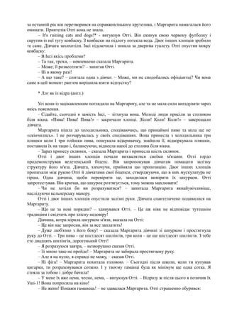 за останній рік він перетворився на справжнісінького крутелика, і Маргарита намагалася його
оминати. Приятелів Отті вона не знала.
~ Іt's гаіпіng саts апd dogs!* - вигукнув Отті. Він скинув свою червону футболку і
скрутив із неї тугу ковбаску. З ковбаски на підлогу потекла вода. Двоє інших хлопців зробили
те саме. Дівчата захихотіли. Іксі підскочила і зникла за дверима туалету. Отті опустив мокру
ковбаску:
– В Іксі якісь проблеми?
– Та так, трохи, – невпевнено сказала Маргарита.
– Може, її розвеселити? – запитав Отті.
– Ні в якому разі!
– А що таке? – спитала одна з дівчат. – Може, ми не сподобались офіціантці? Чи вона
саме в цей момент раптом вирішила взяти відпустку?
* Ллє як із відра (англ.)
Усі вони із зацікавленням поглядали на Маргариту, але та не мала сили вигадувати зараз
якісь пояснення.
– Сідайте, сьогодні я замість Іксі, – зітхнула вона. Молоді люди присіли за столиком
біля вікна. «Пива! Пива! Пива!» – закричали хлопці. ¦Коли! Коли! Коли!» – заверещали
дівчата.
Маргарита пішла до холодильника, сподіваючись, що принаймні пиво та кола ще не
«скінчились». І не розчарувалась у своїх сподіваннях. Вона принесла з холодильника три
пляшки коли І три плйшки пива, пошукала відкривачку, знайшла її, відкоркувала пляшки,
поставила їх на тацю і, балансуючи, віднесла напої до столика біля вікна.
– Зараз принесу склянки, – сказала Маргарита і принесла шість склянок.
Отті і двоє інших хлопців почали вихвалятися своїми м'язами. Отті гордо
продемонстрував велетенський біцепс. Він запропонував дівчатам помацати залізну
структуру його м'яза. Дівчата, хихочучи, прийняли цю пропозицію. Двоє інших хлопців
пропихали між рукою Отті й дівчатами свої біцепси, стверджуючи, що в них мускулатура не
гірша. Одна дівчина, щоби перевірити це, заходилася виміряти їх шнурком. Отті
запротестував. Він кричав, що шнурок розтягується, тому можна махлювати!
– Чи не хотіли би ви розрахуватися? – запитала Маргарита якнайувічливіше,
наслідуючи кельнерську манеру.
Отті і двоє інших хлопців опустили залізні руки. Дівчата спантеличено подивилися на
Маргариту.
– Що це за нові порядки? – здивувався Отті. – Це аж ніяк не відповідає тутешнім
традиціям і свідчить про злісну недовіру!
Дівчина, котра міряла шнурком м'язи, вказала на Отті:
– Це він нас запросив, він за все заплатить!
– Дуже люб'язно з його боку! – сказала Маргарита дівчині зі шнурком і простягнула
руку до Отті. – Три пива – це шістдесят шилінгів, три коли – це ще шістдесят шилінгів. З тебе
сто двадцять шилінгів, дорогенький Отті!
– Я розрахуюся завтра, – незворушно сказав Отті.
– Зі мною таке не пройде! – Маргарита не забирала простягнену руку.
– Але я на нулю, я справді не можу, – сказав Отті.
– Ні фіга! – Маргарита похитала головою. – Сьогодні після школи, коли ти купував
цигарки, ти розраховувався соткою. І у твоєму гаманці була як мінімум ще одна сотка. Я
стояла за тобою і добре бачила!
– У мене їх вже нема, чесно, нема, – вигукнув Отті. – Відразу ж після цього я позичив їх
Уші-1! Вона попросила на кіно!
– Не жени! Покажи гаманець! – не здавалася Маргарита. Отті страшенно обурився:
 
