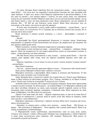 – За таких обставин Конні найліпше було би залишитися вдома, – знову втрутилася
мама Конні. – Але після всіх тих мордацій із випускними іспитами він таки заслужив собі
гарні канікули. А крім того, якщо в Ішлі Мартіну охоронятиме її дра-кониха-бабуся, то він
все одно не матиме з того жодної користі. І взагалі, на мою думку, йому слід триматися
подалі від цієї жахливої сімейки! Мартіна дуже мила, але ця ідіотська родинка вважає, що це
наш Конні винен у тому, що вона провалила іспит. Вони стверджують, що він заважав їй
вчитися. Він – їй! Він же сам блискуче склав іспити! Якщо йому вистачило часу на
підготовку, то їй, певно, теж нічого не мало би завадити.
– Я хотів дати оголошення в газету, щоби знайти піднаймачів, – сказав Конні, – але ж
ніколи не знаєш, хто зголоситься. От я і подумав, ану ж спочатку спитаю пані сусідку. Чи ти
теж уже маєш якісь плани?
Конні витягнув із кишені штанів гаманець, а з нього – фотографію і підсунув її
Маргариті.
– Це він!
На фотографії був білий двоповерховий будиночок із пласким дахом, блакитними
віконницями та дверима й білим балкончиком над входом. До дверей вели дві сходинки. На
них дрімало двійко рудих котів.
Обабіч сходинок у зелених бляшаних відрах росли олеандрові деревця.
– Там відразу за ним починається море, – пояснив Коні, – а навпроти – кав'ярня «Липке
крісло». Вона так називається, бо там можна приклеїтися дупою до пластикових стільців. А
поряд – стара капличка, але вона зачинена!
– Ми вже багато років відпочиваємо в тому селищі, – сказала мама Конні, – і було би
справді дуже прикро, якби тепер, коли він нарешті винайняв будинок своєї мрії, все
зірвалося.
– Матусю, серденько, а чи не хочеш ти піти до кухні і почати потроху готувати хавчик?
– спитав Конні.
Мати Конні підвелася.
– Так-так, – сказала вона без краплини образи в голосі. – Я зрозуміла твій тонкий натяк!
Вона долила Маргариті й Конні кави і вийшла з вітальні.
Маргарита втупилась у фотографію. Вона відразу ж упізнала цей будиночок. То був
будинок не лише сусідової, але і її власної мрії.
Торік Закмаєри були у відпустці в Греції. На острові Нак-сос. Одного разу Маргарита,
мама та Меді поїхали на прогулянку катером. Тато і Гансик, звичайно ж, не брали в цьому
участі. Такий стрес їм був не до вподоби! У відпустці тато і Гансик
зазвичай лежали в тіньочку або плавали на надувних матрацах. Катер тричі причалював
у портах сусідніх островів. За третім разом – на острові Паром. І тут Маргарита побачила цей
дім. Двоє англійців, обгорілих на сонці, один молодий, другий старший, сиділи на білих
сходинках перед вхідними дверима, попиваючи з бляшанок пиво. Вони запросили на пиво
маму та Маргариту. Але Меді цього не допустила.
«Якщо в них нема пива для мене, – обурено закричала вона, то про це не може бути й
мови! Вічно ви знайомитеся з людьми, котрі не мають дітей. Вас ніколи не цікавить, щоби
мені теж було з ким побавитися!»
Маргарита закохалась у будиночок з першого погляду. Вона часто згадувала про нього,
навіть після відпустки.
– Звичайно, ти можеш взяти з собою, кого захочеш, – сказав Конні. – Що більше, то
краще. – Він нахилився до Маргарити. – Хата дорожча, ніж я сказав своїй мамучі. Якщо я не
знайду піднаймачів, я повний банкрут.
У Маргаритиній голові клубочилися, наштовхуючись одна на одну, різні думки.
«Гінцель хоче поїхати з тобою в Югославію! Флоріан хоче подорожувати з тобою Європою!
А якщо мама послухається свого бажання, тобі загрожує Португалія! Май розум, не
ускладнюй ситуацію ще більше!»
 