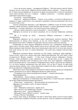 – Але я так на нього запала, – поскаржилася Ґабріела. – Він мені щоночі сниться. Навіть
снилося, що ми з ним спали! -Ґабріела запхала гребінь назад у кишеню. – Я маю на увазі, у
сні. То було суцільне божевілля. За школою, де гараж для велосипедів. А вчитель математики
стояв зовсім близько біля нас і дивився. – Ґабріела захихотіла. – 3 великим циркулем і
дерев'яним трикутником в руках.
– Сон жахів, – сказала Маргарита.
– Зовсім ні! – заперечила Ґабріела. – бласне, от що смішно: у сні мені це абсолютно не
заважало. А зараз я себе питаю, чи не закохана я насправді у вчителя математики! Такі сни ж
не сняться просто так!
Учитель математики викладав у класі Маргарити і Ґабріели тільки від Різдва, відколи
захворів старий математик. Новий викладач був молодий і за всіма параметрами «вище від
середнього» – як щодо зовнішності, так і щодо педагогічних здібностей.
– Думаєш, можна закохатись у когось несвідомо? – спитала Ґабріела.
Маргарита не встигла на це нічого відповісти, бо тут почалася Ґабріелина улюблена
пісня.
– Ой, я не всиджу на місці! – вигукнула Ґабріела, підскочила і побігла на
танцмайданчик.
Маргарита вирішила, що на сьогодні норму відвідування дискотек виконано. Вона
проштовхалася до виходу повз шинквас, де все ще стояли Флоріан і хуторяночка, не
випускаючи одне одного з обіймів і не відводячи одне від одного здебілілих поглядів.
Підійшовши до свого будинку, Маргарита помітила, що в помешканні Закмаєрів іще
горіло світло. Це було дивно. Після півночі світло могло світитися хіба в маминій кімнаті.
Мама страждала через безсоння. Вона часто прокидалася серед ночі й не могла вже заснути.
Тоді вона читала, аж поки не дзвенів будильник. Але цього разу яскраво освітлена була
вітальня!
Маргарита відчинила браму, піднялася на свій поверх, відімкнула двері квартири і
почула голоси. Один голос звучав дуже різко. Верескливо-крикливо. Як голос Меді, тільки
по-доросло-му! Жодних сумнівів – то був голос тітоньки Ізольди. Маргарита зітхнула.
Ізольда, татова двоюрідна сестра, приходила в гості два-три рази на рік. І щоразу без
попередження. Властиво, вона гостювала в них тільки тоді, коли сварилася з Ебергардом,
своїм супутником життя. А що скандали з Ебергардом вона, звісно, заздалегідь не планувала,
то і не могла завчасно повідомляти про свої візити. Але це було її щастя, бо якби вона
замельду-валася наперед, тато і мама гарантовано знайшли би якусь відмовку, щоби зайвий
раз не зустрічатися зі зварйованою родичкою.
Мама була в кухні. Вона нарізала електричним ножем тоненькі кружальця замороженої
шинки і розкладала їх на тарілці. Маргарита вказала на двері вітальні:
– Та корова не піде, поки не розморозиться шинка? – з жахом спитала вона.
Мама пробурмотіла:
– Боже борони, – запхала тарелю з шинкою в піч і ввімкнула гриль.
Маргарита поміркувала, чи зобов'язана вона привітатися з тіткою Ізольдою, і вирішила,
що це буде перебільшенням родинної ввічливості.
– Я йду спати, ~ сказала вона. – Даються взнаки дві недоспані ночі.
Маргарита хотіла вийти з кухні, та мама її спинила:
– Маргарито!
– Так? – Маргарита зупинилась у дверях кухні.
– Мені здається, тато зробив щось жахливе, – сказала мама.
– Щодо кого і чого? – спитала Маргарита.
– Приходив Гінцель. Щойно ти пішла, – сказала мама.
– Гінцель? Він же в Зальцбурзі!
Гінцель часто їздив до Зальцбурга. По пір'я. У Відні було важко дістати стільки гарних
пір'їн, скільки було потрібно Гінцелеві для його ремесла. Тож він знайшов постачальника в
 