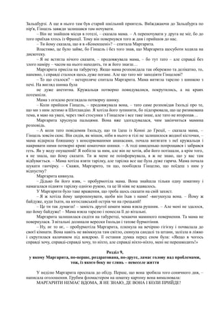 Зальцбурзі. А ще в нього там був старий шкільний приятель. Виїжджаючи до Зальцбурга по
пір'я, Гінцель завжди залишався там ночувати.
– Він не знайшов місця в готелі, – сказала мама. – А переночувати у друга не міг, бо до
того приїхав хтось із Франції. Тому він повернувся того ж дня і прийшов до нас.
– Ти йому сказала, що я в «Конекшені»? – спитала Маргарита.
Властиво, це було зайве, бо Гінцель і без того знав, що Маргарита щосуботи ходила на
дискотеку.
– Я не встигла нічого сказати, – продовжувала мама, – бо тут тато – але справді без
злого наміру – часом на нього находить, ти ж його знаєш…
Маргарита присіла на табуретку. Якщо мама розповідала так обережно та делікатно, то,
напевно, і справді сталося щось дуже погане. Але що тато міг заподіяти Гінцелеві?
– То що сталося? – нетерпляче спитала Маргарита. Мама витягла тарелю з шинкою з
печі. На вигляд шинка була
не дуже апетитна. Кружальця потворно повидувалися, покрутились, а на краях
потемніли.
Мама з огидою розглядала потворну шинку.
– Коли прийшов Гінцель, – продовжувала вона, – тато саме розповідав Ізольді про те,
що ми з ним летимо в Шотландію. Я хотіла його зупинити, бо підозрювала, що це ризикована
тема, я маю на увазі, через твої стосунки з Гінцелем і все таке інше, але тато не второпав…
Маргарита хруснула пальцями. Вона вже здогадувалася, чим закінчиться мамина
розповідь.
– А коли тато повідомив Ізольду, що ти їдеш із Конні до Греції, – сказала мама, –
Гінцель зовсім скис. Він сидів, як мішок, ніби в нього в тілі не залишилося жодної кісточки, –
мама відкрила бляшанку з консервованими ананасами, почала витягати з неї кружальця і
накривати ними потворні криві шматочки шинки. – А тоді швиденько попрощався і забрався
геть. Як у воду опущений! Я побігла за ним, але він не хотів, аби його потішали, а крім того,
я не знала, що йому сказати. Ти ж мене не поінформувала, я ж не знаю, що у вас там
відбувається. – Мама хотіла взяти тарілку, але тарілка все ще була дуже гаряча. Мама почала
шукати ганчірку. – Скажи, Маргарито, ти що, пообіцяла Гінцелю, що поїдеш з ним у
відпустку?
Маргарита кивнула.
– Дідько би його взяв, ~ пробурмотіла мама. Вона знайшла тільки одну шматину і
намагалася підняти тарілку однією рукою, та це їй ніяк не вдавалось.
У Маргарити було таке враження, що треба щось сказати на свій захист.
– Я ж хотіла йому запропонувати, щоби він їхав з нами! -вигукнула вона. – Йому ж
байдуже, куди їхати, на югославський острів чи на грецький!
– Це ти так думаєш! – замість другої шмати мама взяла рушник. – Але мені не здалося,
що йому байдуже! – Мама взяла тарелю і понесла її до вітальні.
Маргарита залишилася сидіти на табуретці, чекаючи маминого повернення. Та мама не
повернулася. З вітальні долинали верески Ізольди і татове бурмотіння.
– Ну, нє то нє, – пробурмотіла Маргарита, плюнула на вечірню гігієну і почвалала до
своєї кімнати. Вона навіть не ввімкнула там світло, скинула сандалі та штани, залізла в ліжко
і скрутилася калачиком під ковдрою. її остання думка перед сном була: «Якщо я чогось
справді хочу, справді-справді хочу, то ніхто, але справді ніхто-ніхто, мені не перешкодить!»
Розділ 9,
у якому Маргарита, по-перше, роздратована, по-друге, ламає голову над проблемами,
тож, із якого боку не глянь – невеселе життя
У неділю Маргарита проспала до обіду. Перше, що вона зробила того сонячного дня, –
написала оголошення. Грубим фломастером на шматку картону вона вималювала:
МАРГАРИТИ НЕМАЄ ВДОМА, Я НЕ ЗНАЮ, ДЕ ВОНА І КОЛИ ПРИЙДЕ!
 