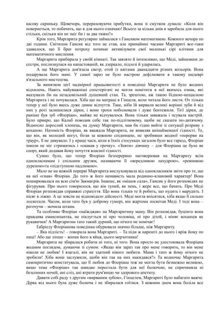 касову скриньку. Щовечора, перераховуючи прибутки, вона зі смутком думала: «Коли він
повернеться, то побачить, що я для нього означаю! Всього за кілька днів я заробила для нього
стільки, скільки він не зміг би і за два тижні!»
Крім того, Маргарита регулярно займалася з Гансиком математикою. Кожного вечора по
дві години. Світилом Гансик від того не став, але принаймні часами Маргариті все-таки
здавалося, що її брат потроху починає активізувати свої маленькі сірі клітини для
математичного мислення.
Маргарита прибирала у своїй кімнаті. Так завзято й інтенсивно, що Меді, зайшовши до
сестри, послизнулася на напастованій, як дзеркало, підлозі й ударилась.
А ще Маргарита дов'язала светр, отой із квітами дванадцяти різних кольорів. Вона
подарувала його мамі. У самої зараз не було настрою дефілювати в такому шедеврі
в'язального мистецтва.
За винятком цієї надмірної працьовитості в поведінці Маргарити не було жодних
відхилень. Навіть найуважніші спостерігачі не могли помітити в неї якихось ознак, які
вказували би на незадовільний душевний стан. Та, зрештою, аж такою бідною-нещасною
Маргарита і не почувалася. Хіба що на матраці в Гінцеля, коли читала його листи. От тільки
тепер у неї було якесь дуже дивне відчуття. Таке, ніби їй вирвали великі корінні зуби й від
них у роті залишилися дірки, і вони трохи поболювали і дуже бентежили. Тієї дірки, де
раніше був зуб «Флоріан», майже не відчувалося. Вона тільки заважала і псувала настрій.
Було прикро, що Кальб поводив себе так по-підлітковому, щоби не сказати по-дитячому.
Відносно дорослий хлопець, на думку Маргарити, мав би гідно вийти зі ситуації розриву з
коханою. Натомість Флоріан, як вважала Маргарита, не виявляв анінайменшої гідності. Те,
що він, як молодий когут, бігав за кожною спідницею, не зробивши жодної «перерви на
траур», її не дивувало. І у кращі часи, коли в їхніх стосунках загалом було все гаразд, Флоріан
інколи не міг стриматись і «скакав у гречку». «Зняти» дівчину – для Флоріана це було як
спорт, який додавав йому почуття власної гідності.
Сумно було, що тепер Флоріан безперервно наговорював на Маргариту всім
однокласникам і спільним друзям, називаючи її «вередливою лахудрою», «ревнивою
дурепою«та «підступною падлюкою».
Мало не на кожній перерві Маргарита вислуховувала від однокласників звіти про те, що
на неї «гнав» Флоріан. До того ж його ненависть мала родинно-клановий характер! Вона
поширювалася на всю сім'ю Закмаєрів. Інакше, як «мішок сала», Гансик у його розповідях не
фігурував. Про нього говорилося, що він тупий, як пень, і жере все, що бачить. Про Меді
Флоріан розповідав справжні страхіття. Що вона тільки те й робить, що нудить і марудить. І
пісяє в ліжко. А це зовсім не відповідало дійсності. Меді могла впісятися, хіба якщо її сильно
лоскотали. Часом, коли тато був у доброму гуморі, він жартома лоскотав Меді. І тоді вона –
регочучи – мочила штани.
Та особливо Флоріан «наїжджав» на Маргаритину маму. Він розповідав, буцімто вона
правдива емансипантка, не піклується ні про чоловіка, ні про дітей, і міняє коханців як
рукавички! А Маргаритин тато такий дурний, що нічого не помічає!
Ґабріелу Флоріанова поведінка обурювала значно більше, ніж Маргариту.
– Яка підлість! – говорила вона Маргариті. – Та піди ж нарешті до нього і вріж йому по
пиці! Або ще ліпше – копни його в яйця, цього мерзотника!
Маргарита не збиралася робити ні того, ні того. Вона просто не удостоювала Флоріана
жодним поглядом, думаючи зі сумом: «Якщо він зараз так про мене говорить, то він мене
ніколи не любив! І взагалі, він не здатний нікого любити. Мама і тато ж йому нічого не
зробили! Хіба вони заслужили, щоби він так на них накидався?» Та водночас Маргарита
самокритично констатувала, що її любов до Флоріана теж не могла бути безмежно великою,
якщо тема «Флоріан» так швидко перестала бути для неї болючою, не спричиняла ні
безсонних ночей, ані сліз, ані втрати рум'янцю чи здорового апетиту.
Давати собі раду з другим «вирваним зубом», Гінцелем, Маргариті було набагато важче.
Дірка від нього була дуже болюча і не збиралася гоїтися. З кожним днем вона боліла все
 