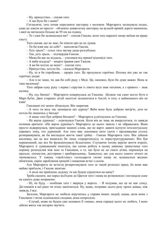 – Ну, припустімо, – сказав тато.
– А що було би з нами?
Сигналячи, тато почав переганяти цистерну з молоком. Маргарита затамувала подих,
адже це зовсім не просто – обганяти довжелезну цистерну на вузькій кривій дорозі машиною,
з якої не витиснеш більше як 95 км на годину.
– То з ким би залишилися ми? – спитав Гансик, коли тато нарешті знову виїхав на праву
смугу.
Тато сказав, що не знає, бо ніколи про це не думав.
– Ти би взяв нас до себе? – наполягав Гансик.
– Усіх трьох? – голос тата звучав дещо розгублено.
– Так, усіх трьох, – підтвердив Гансик.
– Мама би вас не віддала, – ухилився від прямої відповіді тато.
– А якби віддала? – вперто правив своє Гансик.
– А ви би хотіли до мене? – спитав тато.
– Припустімо, хотіли би, – сказала Маргарита.
– Ну, то я би спробував, – прорік тато. Це пролунало героїчно. Потому він уже не так
героїчно додав:
– Але я не знаю, чи дав би собі раду з Меді. Це, напевно, було би дуже важко. Вона ж
така маленька!
Тато забрав одну руку з керма і скрутив із лівого вуса знак питання, а з правого ~ знак
оклику.
– Ну, ось бачиш! – Маргарита повернулася до Гансика. -Цілком так само могло бути в
Марі-Луїзи. Двоє старших дітей захотіли залишитися в Англії, в тата, а найменшого він не
взяв!
Гансикові очі затято зблиснули. Він закричав:
– А чого ти весь час захищаєш цю дурепу! Якби вона була доброю матір'ю, діти не
хотіли би лишатись у батька!
– А якщо тато був добрим батьком? – Маргарита усміхнулася до Гансика.
– Не верзи дурниць! – огризнувся Гансик. Коли він не знав, як викрутитися, то завжди
починав кричати: «Не верзи дурниць!» Маргарита до цього звикла і не ображалася. Вона
просто відвернулася, пригадавши мамині слова, що не варто давати відчути інтелектуальну
перевагу тому, хто дурніший. Але тато вже захопився цією ідеєю і продовжував уголос
розмірковувати, як би виглядало життя такої трійці – Гансик Маргарита тато. Він дійшов
висновку, що це все вимагало би лише «перерозподілу та переструктурування». Він був
переконаний, що все би функціонувало бездоганно. Слухаючи татову версію життя итрьох,
Маргарита зі здивуванням помітила, що хатню роботу в цьому уявному трикутнику тато
порівну розподілив між нею та Гаисиком, а те, що було не до снаги дітям, перекинув на
пральні, хімчистки, ресторани і прибиральниць. Здавалося, що для нього самого нічого не
змінювалось. У такому «троїстому» господарств татові знову не залишалося жодних
обов'язків, окрім заробляння грошей і смаження яєчні з салом.
Але Маргарита не встигла розкритикувати тата за такий розподіл праці, бо вони вже
майже приїхали, і Гансик запитав:
– А коли ми прийдемо додому, ти ще будеш сердитися на маму?
Треба сказати, що перед від'їздом до Цветля тато і мама не розмовляли і поглядали одне
на одного дуже неприязно.
– Ні, не буду, – пообіцяв тато і звернув у ворота. – Я подумав, що це не має сенсу.
Дієтоманія в неї рано чи пізно закінчиться. Ну, може, потриває цього разу трохи довше, ніж
завжди, І все.
Загалом, Маргарита не любила втручатись у справи інших людей, однак, коли вони з
Гансиком і татом піднімалися сходами, вона попросила:
– Слухай, може не будеш уже називати її «мама», вона справді цього не любить. І воно
дійсно якось так негарно звучить.
 
