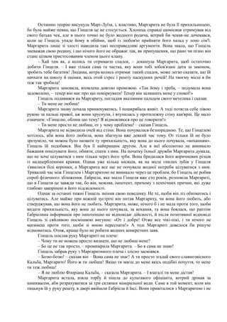 Останню теорію висунула Марі-Луїза, і, властиво, Маргарита не була її прихильницею,
бо була майже певна, що Гінцеля це не стосується. Хлопець справді щомісяця отримував від
свого батька чек, але в нього точно не було жодного родича, котрий би чекав-не дочекався,
коли це Гінцель упаде йому в обійми, щоб із любов'ю прийняти його назад у лоно сім'ї.
Маргарита лише зі злості наводила такі несправедливі аргументи. Вона знала, що Гінцель
зневажав свою родину, і що нічого його не ображає так, як припущення, що рано чи пізно він
стане цілком пристосованим членом цього клану.
– Хай там як, а колись ти отримаєш спадок, – докинула Маргарита, щоб остаточно
добити Гінцеля. – І вже тільки сама та частка, яку вони тобі зобов'язані дати за законом,
зробить тебе багатим! Людина, котра колись отримає такий спадок, може легко сказати, що їй
начхати на школу й оцінки, весь отой стрес і решту паскудних речей! На твоєму місці я би
теж так зробила!
Маргарита замовкла, втомлена довгою промовою. «Так йому і треба, – подумала вона
задоволено, – тепер він має про що поміркувати! Тепер він залишить мене у спокої!»
Гінцель подивився на Маргариту, погладив вказівним пальцем свого метелика і сказав:
– Ти мене не любиш!
Маргарита знову почала принюхуватись. І пошкрябала живіт. А тоді потягла себе лівою
рукою за пальці правої, аж вони хруснули, і втупилась у протилежну стіну кав'ярні. Це мало
означати: «Гінцелю, облиш цю тему! Я відмовляюся про це говорити!»
– Ти мене просто не любиш, от у чому проблема! – сказав Гінцель.
Маргарита не відводила очей від стіни. Вона почувалася безпорадною. Те, що Гінцелеві
хотілось, аби вона його любила, вона збагнула вже деякий час тому. От тільки їй не було
зрозуміло, чи можна було назвати ту прихильність, яку вона до нього почувала, «коханням».
Гінцель їй подобався. Він був її найкращим другом. Але в неї абсолютно не виникало
бажання поцілувати його, обняти, спати з ним. На початку їхньої дружби Маргарита думала,
що не хоче цілуватися з ним тільки через його зуби. Вона бридилася його коричневих різців
із надщербленими краями. Однак уже кілька місяців, як на місці гнилих зубів у Гінцеля
з'явилися білі коронки, а Маргарита все ще не почувала жодної потреби цілуватися з ним.
Тривалий час між Гінцелем і Маргаритою не виникало через це проблем, бо Гінцель не робив
спроб фізичного зближення. Ґабріела, яка знала Гінцеля вже сто років, розповіла Маргариті,
що в Гінцеля це завжди так, бо він, мовляв, імпотент, причому з психічних причин, які дуже
глибоко закорінені в його підсвідомості.
Однак за останні тижні Гінцель змінив свою поведінку. Не те, щоби він ліз обніматись і
цілуватись. Але майже при кожній зустрічі він питав Маргариту, чи вона його любить, або
стверджував, що вона його не любить. Маргарита, може, нічого б і не мала проти того, щоби
видати прихильність, яку вона до нього почувала, за кохання, та вона боялася, що раптом
Ґабріелина інформація про імпотенцію не відповідає дійсності, й після позитивної відповіді
Гінцель зі сяйливою посмішкою вигукне: «От і добре! Отже все чікі-пікі, і ти нічого не
матимеш проти того, щоби зі мною переспати!» А тоді Маргариті довелося би рішуче
відмовитись. Отож, краще було не робити жодних конкретних заяв.
Гінцель поклав руку Маргариті на плече:
– Чому ти не можеш просто визнати, що не любиш мене?
– Бо це не так просто, – промимрила Маргарита. – Бо я сама не знаю!
Гінцель забрав руку з Маргаритиного плеча і злісно засміявся.
– Бозю-бозю! – сказав він – Вона сама не знає! А ти просто згадай свого славнозвісного
Кальба, Маргарито! Його ж ти любиш! Якщо ти маєш до мене якісь подібні почуття, то мене
ти теж любиш!
– Я не люблю Флоріана Кальба, – сказала Маргарита. – І взагалі ти мене дістав!
Маргарита встала, взяла торбу й пішла до кульгавого офіціанта, котрий дрімав за
шинквасом, аби розрахуватися за три склянки мінеральної води. Саме в той момент, коли він
тицьнув їй у руку решту, в двері ввійшли Ґабріела й Іксі. Вони привіталися з Маргаритою і не
 