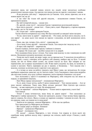 захоплені звуки, які зазвичай можна почути від людей, котрі милуються особливо
романтичним заходом сонця. Але раптом тато кинув погляд на тарелю з кнедлями і замовк.
– Я все розумію, мій сину! – звернувся він до Гансика. -їсти, звісно, приємно, але ж не
можна жерти так, як ти!
– А що таке! Це тільки мій другий кнедлик, – незадоволено озвався Гансик, не
припиняючи жувати.
– Це твій четвертий кнедль, – сказав тато.
– Ні, другий, слово честі! – вигукнув Гансик і проковтнув велетенський шматок.
– Було шість кнедлів! – сказав тато. – Один узяв я, один -Маргарита, а тарілка порожня.
Це означає, що ти з'їв чотири!
– Ні, тільки два! – затято провадив Гансик.
Татове обличчя почервоніло від гніву. Він був схильний до швидкої зміни настрою.
– Ти що, маєш мене за дурня? – закричав він. – Я ж знаю, що було шість кнедлів, я ж їх
сам варив! – на доказ цього тато вказав на тарелю з кнедлями, на якій залишилося шість
плямок.
– Один, два, три, чотири, п'ять, шість! – порахував він.
– Але в мене тільки другий! – наполягав Гансик. Тато кинув ніж і виделку на стіл.
– Я через тебе звар'юю! – закричав він.
Гансик підвівся, схопив свою тарілку і вийшов із кімнати.
– Я справді з'їв тільки два! – жалібно гукнув він із-за дверей.
Тато подивився йому вслід і зітхнув. Тоді знову взяв виделку та ніж і накинувся на свій
кнедль. Несамовито рухаючи щелепами, він сказав:
– Тепер він часто такий, він жере і жере, але не признається. У понеділок після роботи я
купив салямі, а коли у вівторок хотів зробити собі канапку, ковбаси вже не було. А малий
сказав, що він не бачив ніякої салямі, що салямі взагалі не було. Він говорив це так
переконливо, що я справді засумнівався в собі. Я вже навіть подумав, чи, бува, не залишив ту
салямі в магазині. Навіть перевірив ще раз в машині, в багажнику. – Тато відклав ніж і
виделку, схопився за кінчики вусів і скрутив із них кренделі.
– А в четвер до мене на роботу дзвонить пані Маєр і каже, що звільниться, бо готова
прибирати нормальне свинство, але не Авгієві стайні. З-під Гансикового ліжка вона вигребла
два хвостики салямі, цілу купу хлібних шкоринок і вісім порожніх бляшанок з-під коли!
Тато відхилився у кріслі й подивився на Маргариту, ніби очікуючи від неї якщо не
поради, то принаймні пояснень.
– Пані Маєр справді звільнилася? – поцікавилася Маргарита.
– Та ні, вона тільки хотіла, щоби її трохи повмовляли! – Тато махнув рукою. – Але це
мене хвилює найменше. Таких пань Маєр скільки завгодно! Мені йдеться про клятого
Гансика, – це вже переходить усі межі. Це ненормально!
– Він, як наркоман! – сказала Маргарита. – Тільки замість наркотиків у нього їжа!
Тато кивнув.
– Точно! І ломка починається, якщо йому не давати жерти! – Тато нахилився до
Маргарити і майже прошепотів: – Часом він приходить додому і з'їдає велику банку варення,
просто ложкою, без нічого. Якось я сховав усе варення в комірку і зачинив на ключ. Це геть
по-дурному, знаю, але інакше на то нема ради!
– Зовсім не по-дурному, -сказала Маргарита. – Я би теж так зробила.
Тато присунувся до Маргарити ще ближче.
– Він зламав двері до комірки. Ломиком!
– Правда? – здивувалася Маргарита.
– Правда! – підтвердив тато.
– От засада! – сказала Маргарита, а тато зітхнув. Але відразу ж після цього він
спробував знову зробити веселу міну і крикнув так голосно, щоби почув і Гансик у своїй
кімнаті:
 