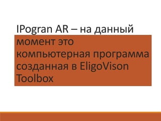 IPogran AR – на данный
момент это
компьютерная программа
созданная в EligoVison
Toolbox
 