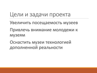 Цели и задачи проекта
Увеличить посещаемость музеев
Привлечь внимание молодежи к
музеям
Оснастить музеи технологией
дополненной реальности
 