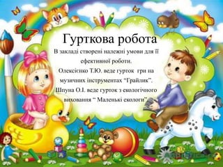 Гурткова робота
В закладі створені належні умови для її
ефективної роботи.
Олексієнко Т.Ю. веде гурток гри на
музичних інструментах “Грайлик”.
Шпуна О.І. веде гурток з екологічного
виховання “ Маленькі екологи”.
 