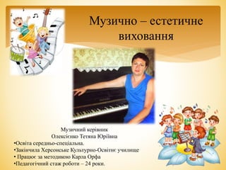 Музичний керівник
Олексієнко Тетяна Юріївна
•Освіта середньо-спеціальна.
•Закінчила Херсонське Культурно-Освітнє училище
• Працює за методикою Карла Орфа
•Педагогічний стаж роботи – 24 роки.
Музично – естетичне
виховання
 