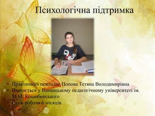 Психологічна підтримка
• Практичний психолог Попова Тетяна Володимирівна
• Навчається у Вінницькому педагогічному університеті ім.
М.М. Коцюбинського
• Стаж роботи 6 місяців
 