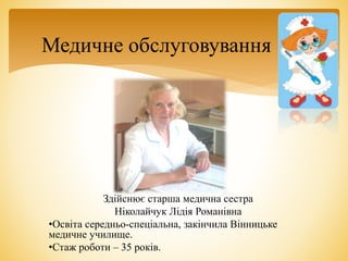 Здійснює старша медична сестра
Ніколайчук Лідія Романівна
•Освіта середньо-спеціальна, закінчила Вінницьке
медичне училище.
•Стаж роботи – 35 років.
Медичне обслуговування
 
