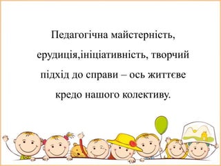 Педагогічна майстерність,
ерудиція,ініціативність, творчий
підхід до справи – ось життєве
кредо нашого колективу.
 