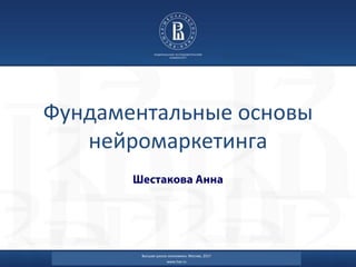 Фундаментальные основы
нейромаркетинга
Высшая школа экономики, Москва, 2017
www.hse.ru
 