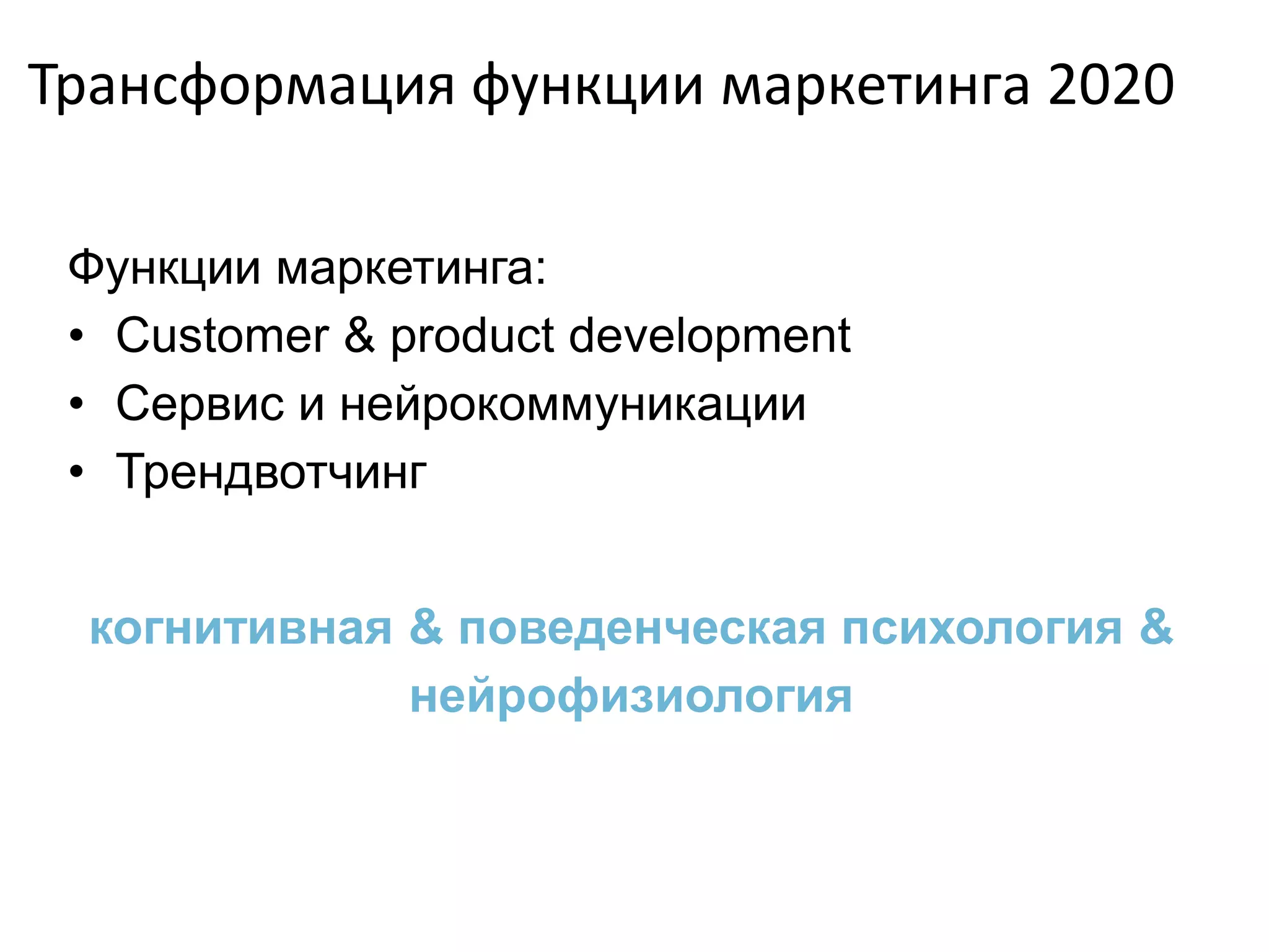 Трансформация функции маркетинга 2020
Функции маркетинга:
• Customer & product development
• Сервис и нейрокоммуникации
• Трендвотчинг
когнитивная & поведенческая психология &
нейрофизиология
 