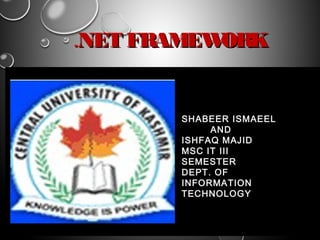 ..NET FRAMEWORKNET FRAMEWORK
SHABEER ISMAEEL
AND
ISHFAQ MAJID
MSC IT III
SEMESTER
DEPT. OF
INFORMATION
TECHNOLOGY
 