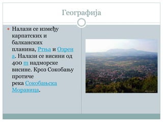 Географија
 Налази се између
карпатских и
балканских
планина, Ртња и Озрен
а. Налази се висини од
400 m надморске
висине. Кроз Сокобању
протиче
река Сокобањска
Моравица.
 