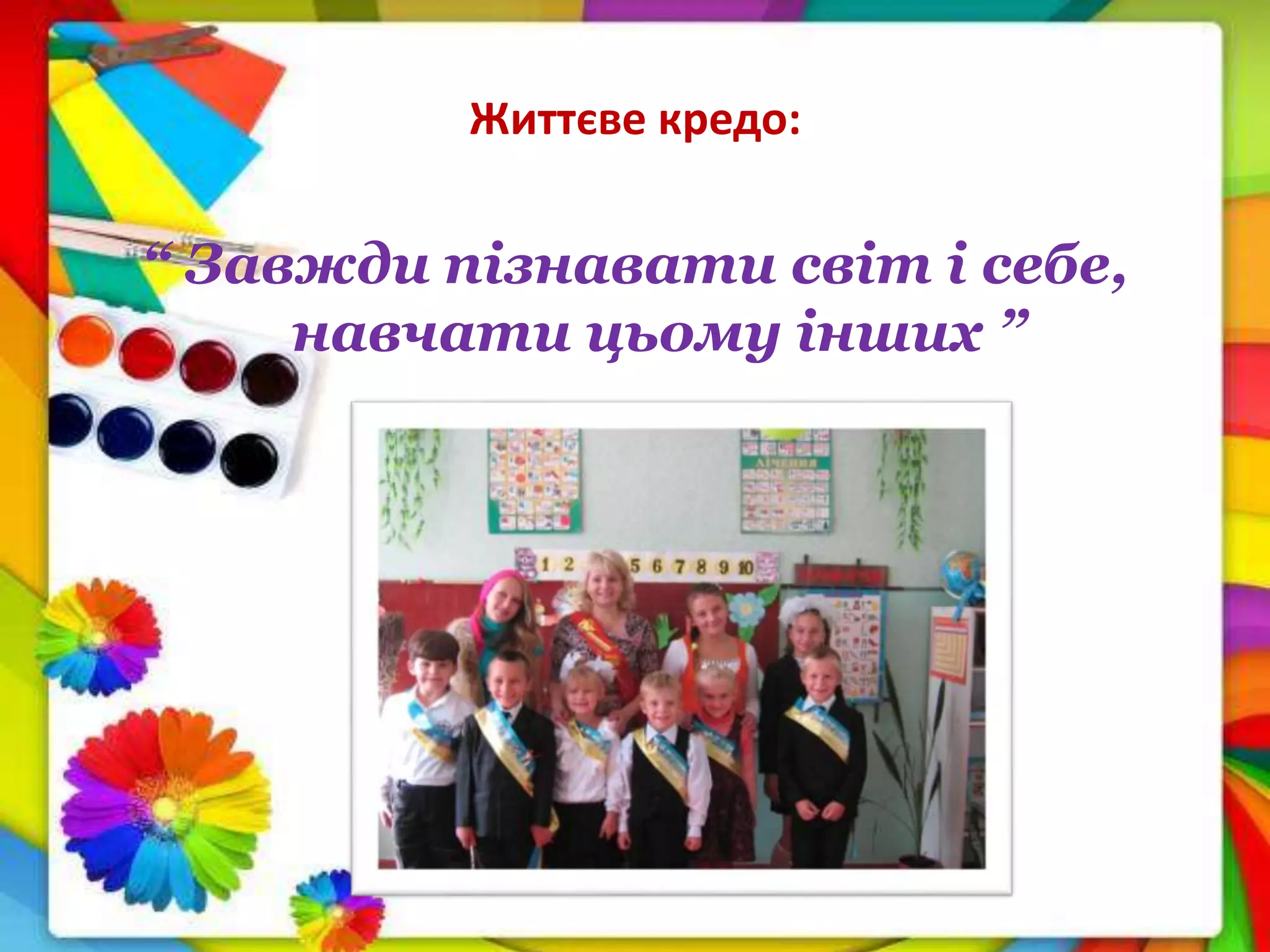 Життєве кредо:
“ Завжди пізнавати світ і себе,
навчати цьому інших ”
 