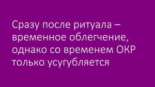 Сразу после ритуала –
временное облегчение,
однако со временем ОКР
только усугубляется
 