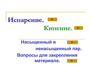 Испарение.
Кипение.
Насыщенный и
ненасыщенный пар.
Вопросы для закрепления
материала.
 