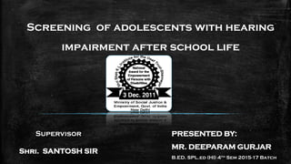 Screening of adolescents with hearing
impairment after school life
Supervisor
Shri. SANTOSH SIR
PRESENTED BY:
MR. DEEPARAM GURJAR
B.ED. SPL.ed (HI) 4th Sem 2015-17 Batch
 