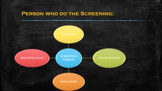 Person who do the Screening:
SCREENING
PERSON
DOCTOR
PSYCHOLOGIST
EDUCATORS
MULTISPECIALIST
 