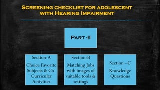 Screening checklist for adolescent
with Hearing Impairment
Part -II
Section-A
Choice Favorite
Subjects & Co-
Curricular
Activities
Section-B
Matching Jobs
with images of
suitable tools &
settings
Section –C
Knowledge
Questions
 