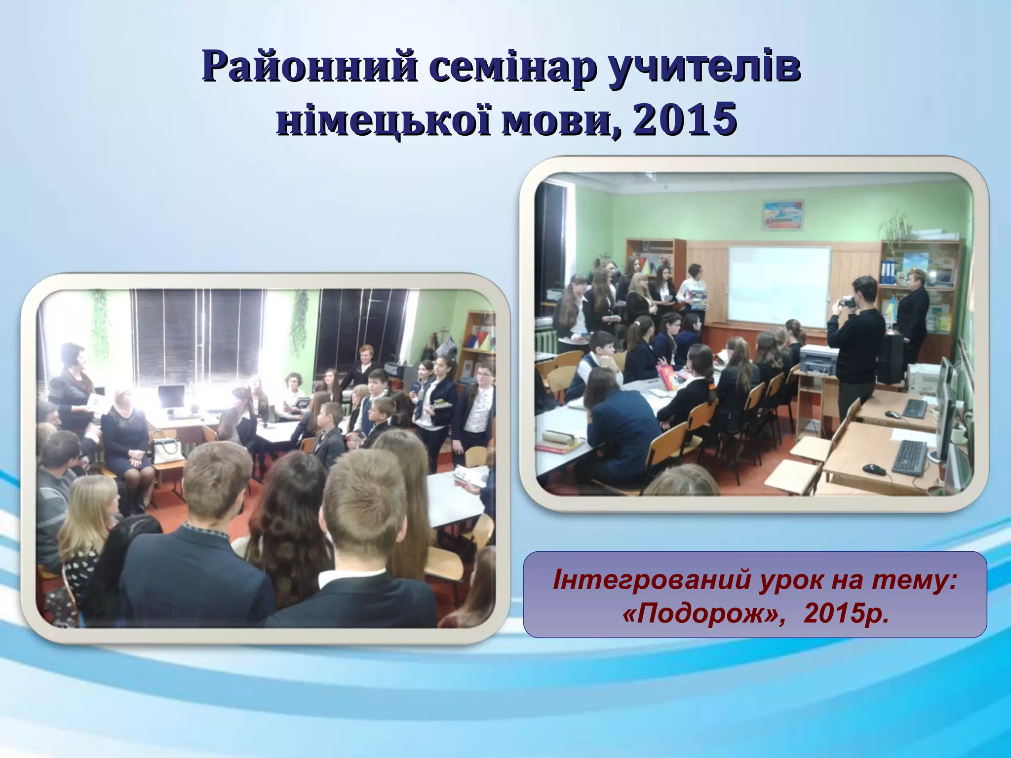 Районний семінарРайонний семінар учителівучителів
німецької мови, 201німецької мови, 20155
Інтегрований урок на тему:
«Подорож», 2015р.
 
