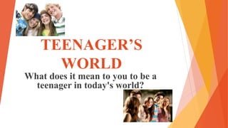 TEENAGER’S
WORLD
What does it mean to you to be a
teenager in today's world?
 