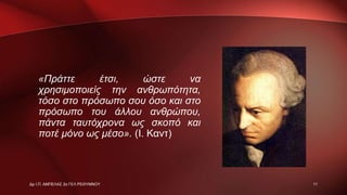 «Πράττε έτσι, ώστε να
χρησιμοποιείς την ανθρωπότητα,
τόσο στο πρόσωπο σου όσο και στο
πρόσωπο του άλλου ανθρώπου,
πάντα ταυτόχρονα ως σκοπό και
ποτέ μόνο ως μέσο». (Ι. Καντ)
11Δρ Ι.Π. ΑΜΠΕΛΑΣ 2ο ΓΕΛ ΡΕΘΥΜΝΟΥ
 