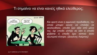 Τι σημαίνει να είναι κανείς ηθικά ελεύθερος;
Και αρετή είναι η αρμονική προδιάθεση, την
οποία μπορεί κανείς να επιλέξει να
ακολουθήσει, επειδή έχει αξία από μόνη
της, όχι επειδή ελπίζει σε κάτι ή επειδή
φοβάται ή επειδή έχει κάποιο άλλο
εξωτερικό κίνητρο. (Διογένης Λαέρτιος)
19Δρ Ι.Π. ΑΜΠΕΛΑΣ 2ο ΓΕΛ ΡΕΘΥΜΝΟΥ
 