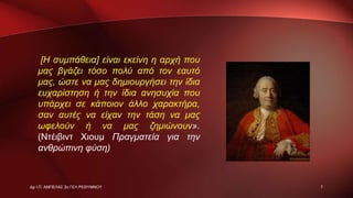 [Η συμπάθεια] είναι εκείνη η αρχή που
μας βγάζει τόσο πολύ από τον εαυτό
μας, ώστε να μας δημιουργήσει την ίδια
ευχαρίστηση ή την ίδια ανησυχία που
υπάρχει σε κάποιον άλλο χαρακτήρα,
σαν αυτές να είχαν την τάση να μας
ωφελούν ή να μας ζημιώνουν».
(Ντέιβιντ Χιουμ Πραγματεία για την
ανθρώπινη φύση)
7Δρ Ι.Π. ΑΜΠΕΛΑΣ 2ο ΓΕΛ ΡΕΘΥΜΝΟΥ
 