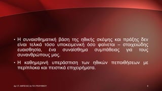 • Η συναισθηματική βάση της ηθικής σκέψης και πράξης δεν
είναι τελικά τόσο υποκειμενική όσο φαίνεται – στοιχειώδης
ευαισθησία, ένα συναίσθημα συμπάθειας για τους
συνανθρώπους μας.
• Η καθημερινή υπεράσπιση των ηθικών πεποιθήσεων με
περίπλοκα και πειστικά επιχειρήματα.
8Δρ Ι.Π. ΑΜΠΕΛΑΣ 2ο ΓΕΛ ΡΕΘΥΜΝΟΥ
 