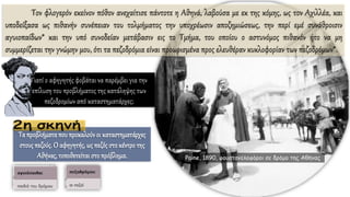 Τον φλογερόν εκείνον πόθον ανεχαίτισε πάντοτε η Αθηνά, λαβούσα με εκ της κόμης, ως τον Αχιλλέα, και
υποδείξασα ως πιθανήν συνέπειαν του τολμήματος την υποχρέωσιν αποζημιώσεως, την περί εμέ συνάθροισιν
αγυιοπαίδων* και την υπό συνοδείαν μετάβασιν εις το Τμήμα, του οποίου ο αστυνόμος πιθανόν ήτο να μη
συμμερίζεται την γνώμην μου, ότι τα πεζοδρόμια είναι προωρισμένα προς ελευθέραν κυκλοφορίαν των πεζοδρόμων*.
Paine, 1890, φουστανελοφόροι σε δρόμο της Αθήνας
Γιατί ο αφηγητής φοβάται να παρέμβει για την
επίλυση του προβλήματος της κατάληψης των
πεζοδρομίων από καταστηματάρχες;
Ταπροβλήματα που προκαλούνοι καταστηματάρχες
στους πεζούς. Ο αφηγητής, ως πεζός στο κέντρο της
Αθήνας, τοποθετείταιστο πρόβλημα.
 