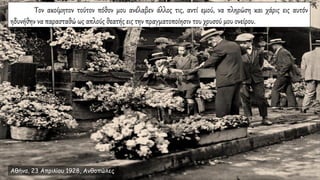 Τον ακοίμητον τούτον πόθον μου ανέλαβεν άλλος τις, αντί εμού, να πληρώση και χάρις εις αυτόν
ηδυνήθην να παρασταθώ ως απλούς θεατής εις την πραγματοποίησιν του χρυσού μου ονείρου.
Αθήνα, 23 Απριλίου 1928, Ανθοπώλες
 