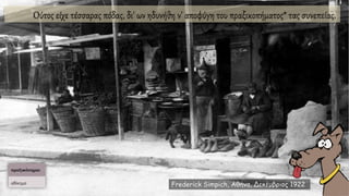 Oύτος είχε τέσσαρας πόδας, δι' ων ηδυνήθη ν' αποφύγη του πραξικοπήματος* τας συνεπείας.
Frederick Simpich, Αθήνα, Δεκέμβριος 1922
 