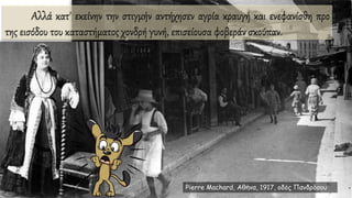 Αλλά κατ' εκείνην την στιγμήν αντήχησεν αγρία κραυγή και ενεφανίσθη προ
της εισόδου του καταστήματος χονδρή γυνή, επισείουσα φοβεράν σκούπαν.
Pierre Machard, Αθήνα, 1917, οδός Πανδρόσου
 
