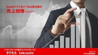 BtoBのイケてるIT・Web系企業の
売上倍増できます!!
2017.2
タクセル株式会社
インサイドセールス特化ワンストップサービス
タクセル takusale
 