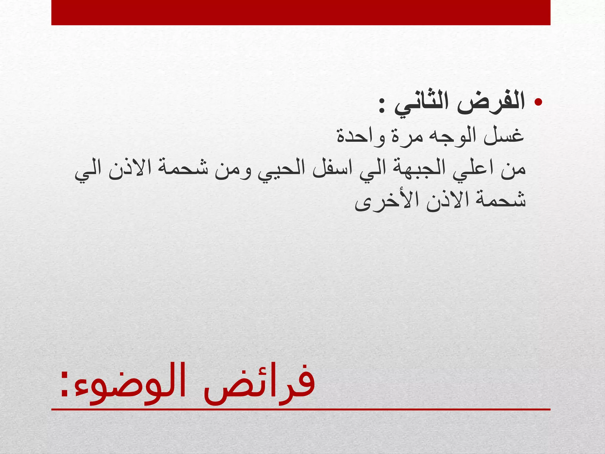 ‫الوضوء‬ ‫فرائض‬:
•‫الثاني‬ ‫الفرض‬:
‫واحدة‬ ‫مرة‬ ‫الوجه‬ ‫غسل‬
‫الي‬ ‫االذن‬ ‫شحمة‬ ‫ومن‬ ‫الحيي‬ ‫اسفل‬ ‫الي‬ ‫الجبهة‬ ‫اعلي‬ ‫من‬
‫األخرى‬ ‫االذن‬ ‫شحمة‬
 