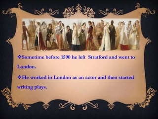 Sometime before 1590 he left Stratford and went to
London.
He worked in London as an actor and then started
writing plays.