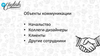 Объекты коммуникации
• Начальство
• Коллеги-дизайнеры
• Клиенты
• Другие сотрудники
 
