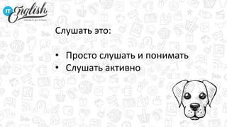 Слушать это:
• Просто слушать и понимать
• Слушать активно
 