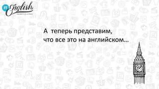 А теперь представим,
что все это на английском…
 