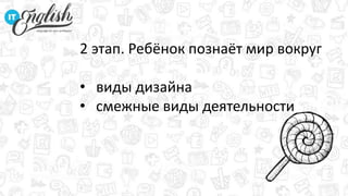 2 этап. Ребёнок познаёт мир вокруг
• виды дизайна
• смежные виды деятельности
 