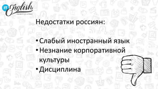 Недостатки россиян:
•Слабый иностранный язык
•Незнание корпоративной
культуры
•Дисциплина
 